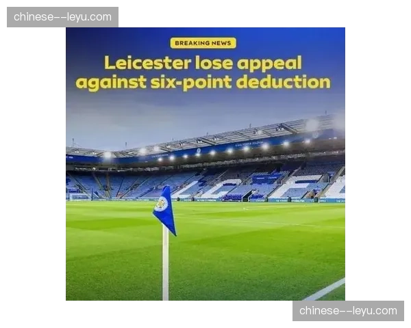 莱斯特城上诉失败确认被扣6分，2016年英超冠军面临连续降级危机